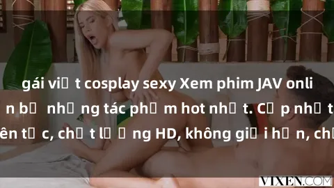 gái việt cosplay sexy Xem phim JAV online miễn phí: Top trọn bộ những tác phẩm hot nhất. Cập nhật liên tục, chất lượng HD, không giới hạn, chỉ có tại website uy tín.