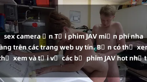 sex camera ẩn Tải phim JAV miễn phí nhanh chóng và dễ dàng trên các trang web uy tín. Bạn có thể xem và tải về các bộ phim JAV hot nhất ngay hôm nay!
