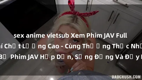 sex anime vietsub Xem Phim JAV Full HD Online Miễn Phí Chất Lượng Cao - Cùng Thưởng Thức Những Bộ Phim JAV Hấp Dẫn, Sống Động Và Đầy Nghịch Ngợm Ngay Tại Nhà