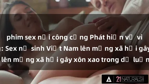 phim sex nơi công cộng Phát hiện vụ việc đáng báo động: Sex nữ sinh Việt Nam lên mạng xã hội gây xôn xao trong dư luận