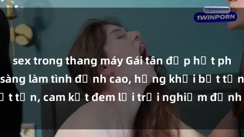 sex trong thang máy Gái tân đẹp hết phần thiên hạ, sẵn sàng làm tình đỉnh cao, hứng khởi bất tận, cam kết đem lại trải nghiệm đỉnh cao cho quý ông