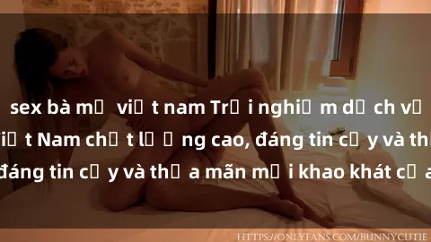 sex bà mẹ việt nam Trải nghiệm dịch vụ sex gái call girl Việt Nam chất lượng cao, đáng tin cậy và thỏa mãn mọi khao khát của bạn
