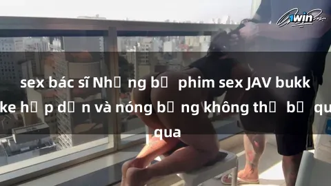 sex bác sĩ Những bộ phim sex JAV bukkake hấp dẫn và nóng bỏng không thể bỏ qua