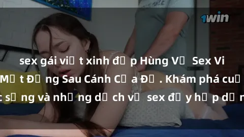 sex gái việt xinh đẹp Hùng Vỹ Sex Việt Nam: Những Bí Mật Đằng Sau Cánh Cửa Đỏ. Khám phá cuộc sống và những dịch vụ sex đầy hấp dẫn của người Việt Nam.