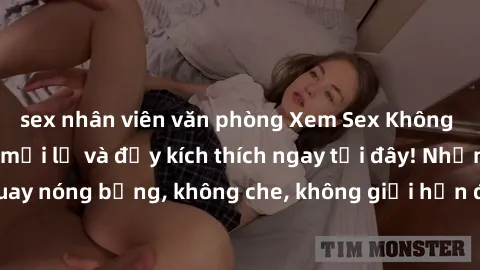 sex nhân viên văn phòng Xem Sex Không Che: Trải nghiệm mới lạ và đầy kích thích ngay tại đây! Những cảnh quay nóng bỏng, không che, không giới hạn đang chờ đón bạn. Đừng bỏ lỡ!