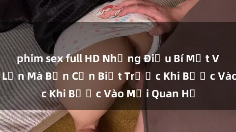 phim sex full HD Những Điều Bí Mật Về Sex Người Lớn Mà Bạn Cần Biết Trước Khi Bước Vào Mối Quan Hệ