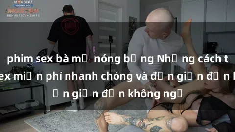 phim sex bà mẹ nóng bỏng Những cách tải phim sex miễn phí nhanh chóng và đơn giản đến không ngờ