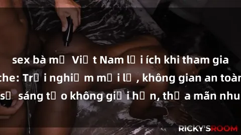 sex bà mẹ Việt Nam lợi ích khi tham gia sex online không che: Trải nghiệm mới lạ, không gian an toàn, sự sáng tạo không giới hạn, thỏa mãn nhu cầu tình dục của bạn.