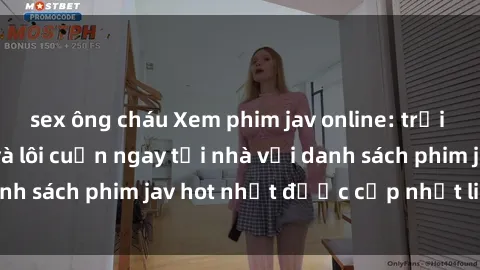 sex ông cháu Xem phim jav online: trải nghiệm hấp dẫn và lôi cuốn ngay tại nhà với danh sách phim jav hot nhất được cập nhật liên tục.