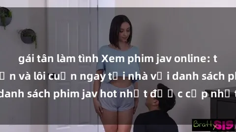 gái tân làm tình Xem phim jav online: trải nghiệm hấp dẫn và lôi cuốn ngay tại nhà với danh sách phim jav hot nhất được cập nhật liên tục.