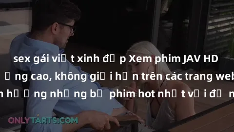 sex gái việt xinh đẹp Xem phim JAV HD miễn phí chất lượng cao, không giới hạn trên các trang web uy tín. Yên tâm tận hưởng những bộ phim hot nhất với độ nét sắc sảo, đẹp mắt ngay tại nhà. Hãy trải ngh