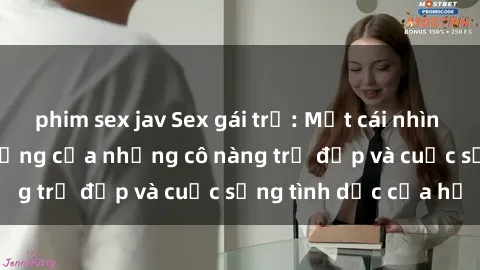 phim sex jav Sex gái trẻ: Một cái nhìn sâu lắng vào cuộc sống của những cô nàng trẻ đẹp và cuộc sống tình dục của họ