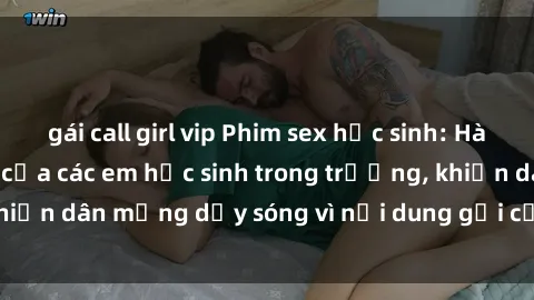 gái call girl vip Phim sex học sinh: Hành động nóng bỏng của các em học sinh trong trường, khiến dân mạng dậy sóng vì nội dung gợi cảm và kích thích.