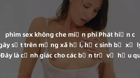 phim sex không che miễn phí Phát hiện clip nóng sinh viên gây sốt trên mạng xã hội, học sinh bị xử lý nghiêm ngặt. Đây là cảnh giác cho các bạn trẻ về hậu quả của việc chia sẻ thông tin trái phép trên