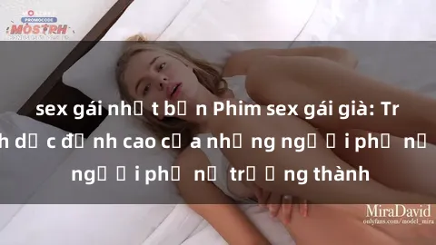 sex gái nhật bản Phim sex gái già: Trải nghiệm tình dục đỉnh cao của những người phụ nữ trưởng thành