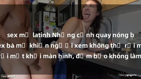 sex mỹ latinh Những cảnh quay nóng bỏng trong phim sex bà mẹ khiến người xem không thể rời mắt khỏi màn hình, đảm bảo không làm bạn thất vọng!