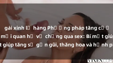 gái xinh lộ hàng Phương pháp tăng cường gắn kết trong mối quan hệ vợ chồng qua sex: Bí mật giúp tăng sự gần gũi, thăng hoa và hạnh phúc cho cặp đôi