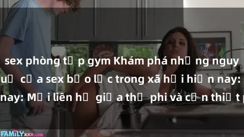 sex phòng tập gym Khám phá những nguyên nhân và hậu quả của sex bạo lực trong xã hội hiện nay: Mối liên hệ giữa thị phi và cần thiết phải ngăn chặn.
