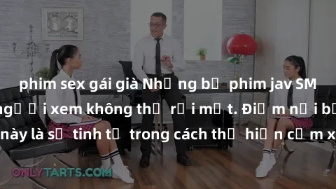phim sex gái già Những bộ phim jav SM không che khiến người xem không thể rời mắt. Điểm nổi bật của thể loại này là sự tinh tế trong cách thể hiện cảm xúc và sự hấp dẫn của những cảnh quay.