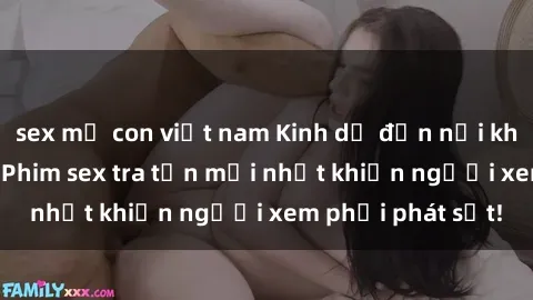 sex mẹ con việt nam Kinh dị đến nỗi không thể tin nổi: Phim sex tra tấn mới nhất khiến người xem phải phát sốt!