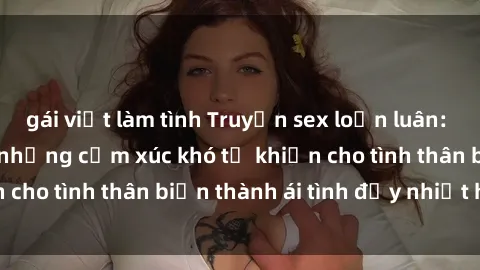 gái việt làm tình Truyện sex loạn luân: Bí mật gia đình và những cảm xúc khó tả khiến cho tình thân biến thành ái tình đầy nhiệt huyết