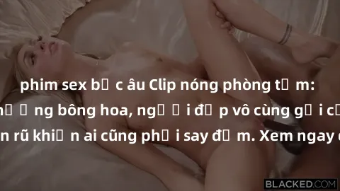 phim sex bắc âu Clip nóng phòng tắm: Hít thở nồng nàn hương bông hoa, người đẹp vô cùng gợi cảm và quyến rũ khiến ai cũng phải say đắm. Xem ngay để trải nghiệm điều đặc biệt!