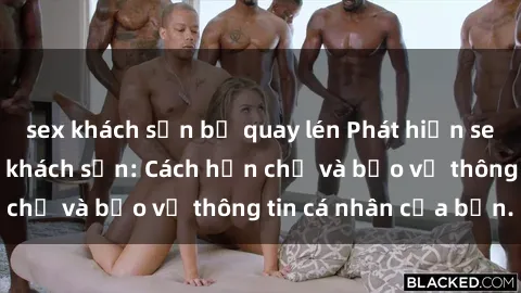 sex khách sạn bị quay lén Phát hiện sex camera ẩn trong khách sạn: Cách hạn chế và bảo vệ thông tin cá nhân của bạn.