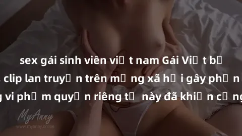 sex gái sinh viên việt nam Gái Việt bị quay lén khi tắm, clip lan truyền trên mạng xã hội gây phẫn nộ. Hành động vi phạm quyền riêng tư này đã khiến cộng đồng mạng bức xúc và đòi trừng phạt thật nghiê