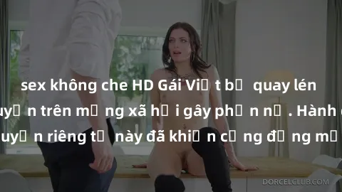 sex không che HD Gái Việt bị quay lén khi tắm, clip lan truyền trên mạng xã hội gây phẫn nộ. Hành động vi phạm quyền riêng tư này đã khiến cộng đồng mạng bức xúc và đòi trừng phạt thật nghiêm khắc.