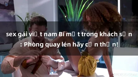 sex gái việt nam Bí mật trong khách sạn: Phòng quay lén hãy cẩn thận!