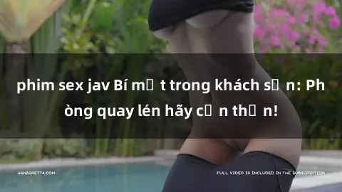 phim sex jav Bí mật trong khách sạn: Phòng quay lén hãy cẩn thận!