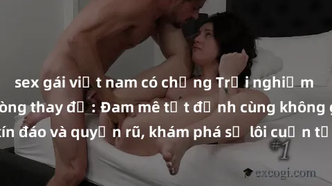sex gái việt nam có chồng Trải nghiệm mới lạ với sex phòng thay đồ: Đam mê tột đỉnh cùng không gian kín đáo và quyến rũ, khám phá sự lôi cuốn từ sự hấp dẫn của nơi này.