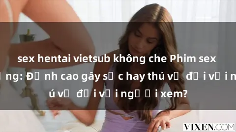 sex hentai vietsub không che Phim sex nơi công cộng: Đỉnh cao gây sốc hay thú vị đối với người xem?