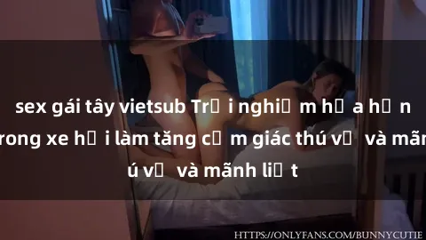 sex gái tây vietsub Trải nghiệm hứa hẹn: Sex trong xe hơi làm tăng cảm giác thú vị và mãnh liệt
