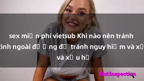 sex miễn phí vietsub Khi nào nên tránh làm tình ngoài đường để tránh nguy hiểm và xấu hổ