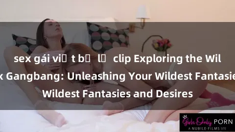 sex gái việt bị lộ clip Exploring the Wild World of Sex Gangbang: Unleashing Your Wildest Fantasies and Desires