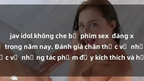 jav idol không che bộ phim sex  đáng xem không thể bỏ lỡ trong năm nay. Đánh giá chân thực về những tác phẩm đầy kích thích và hấp dẫn này.
