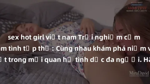 sex hot girl việt nam Trải nghiệm cảm xúc mới mẻ với làm tình tập thể: Cùng nhau khám phá niềm vui và sự mãnh liệt trong mối quan hệ tình dục đa người. Hãy thử ngay để biết cảm giác thú vị này!