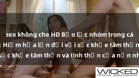 sex không che HD Bạo lực nhóm trong các hành vi tình dục: Hiểm họa lớn đối với sức khỏe tâm thần và tinh thần của nạn nhân.