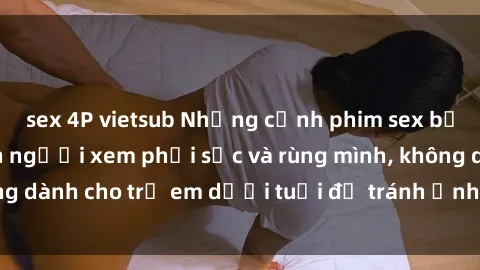 sex 4P vietsub Những cảnh phim sex bạo dâm nhóm khiến người xem phải sốc và rùng mình, không dành cho trẻ em dưới tuổi để tránh ảnh hưởng tiêu cực.