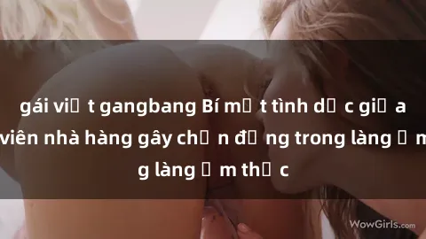 gái việt gangbang Bí mật tình dục giữa nhân viên nhà hàng gây chấn động trong làng ẩm thực