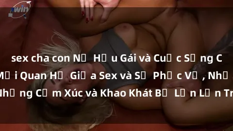 sex cha con Nữ Hầu Gái và Cuộc Sống Của Họ: Bí Mật Về Mối Quan Hệ Giữa Sex và Sự Phục Vụ, Những Cảm Xúc và Khao Khát Bị Lẫn Lộn Trong Lĩnh Vực Này.