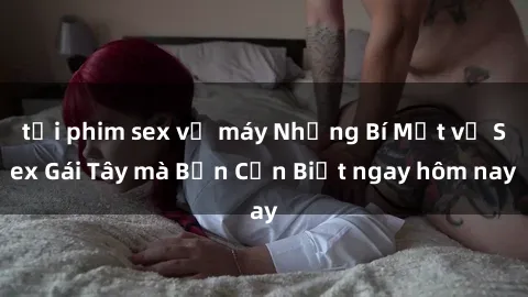 tải phim sex về máy Những Bí Mật về Sex Gái Tây mà Bạn Cần Biết ngay hôm nay