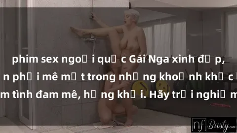 phim sex ngoại quốc Gái Nga xinh đẹp, tài năng khiến bạn phải mê mệt trong những khoảnh khắc làm tình đam mê, hứng khởi. Hãy trải nghiệm cùng họ ngay hôm nay!