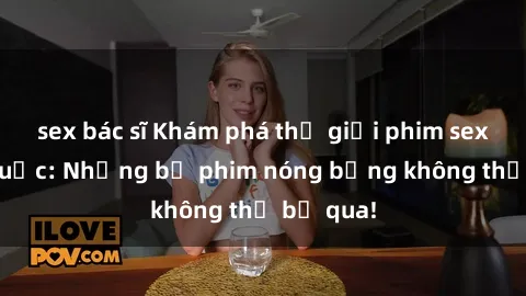 sex bác sĩ Khám phá thế giới phim sex ngoại quốc: Những bộ phim nóng bỏng không thể bỏ qua!