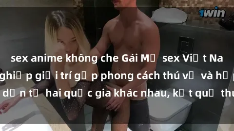 sex anime không che Gái Mỹ sex Việt Nam: Khi nền công nghiệp giải trí gặp phong cách thú vị và hấp dẫn từ hai quốc gia khác nhau, kết quả thú vị không thể bỏ qua.