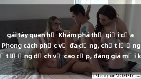 gái tây quan hệ Khám phá thế giới của gái gọi Việt Nam: Phong cách phục vụ đa dạng, chất lượng dịch vụ cao cấp, đáng giá mọi khoản chi phí