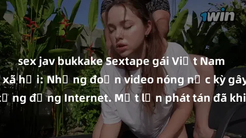 sex jav bukkake Sextape gái Việt Nam gây sốt trên mạng xã hội: Những đoạn video nóng nực kỳ gây chấn động cộng đồng Internet. Một lần phát tán đã khiến người xem không thể rời mắt.