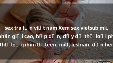 sex tra tấn việt nam Xem sex vietsub miễn phí tại nhà, độ phân giải cao, hấp dẫn, đầy đủ thể loại phim từ teen, milf, lesbian, đến hentai và jav.