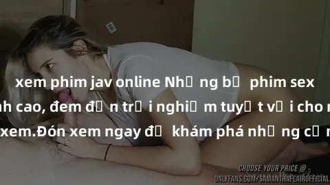 xem phim jav online Những bộ phim sex không che HD đỉnh cao, đem đến trải nghiệm tuyệt vời cho người xem.Đón xem ngay để khám phá những cảnh quay đẹp mắt và kích thích.